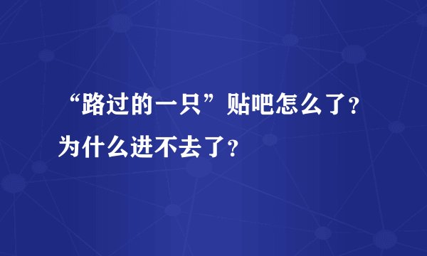 “路过的一只”贴吧怎么了？为什么进不去了？