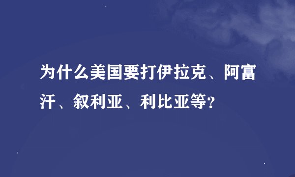 为什么美国要打伊拉克、阿富汗、叙利亚、利比亚等？