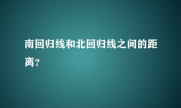 南回归线和北回归线之间的距离？