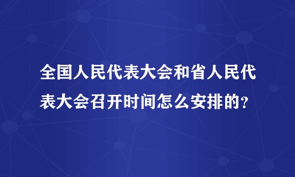 全国人民代表大会和省人民代表大会召开时间怎么安排的？