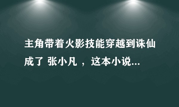 主角带着火影技能穿越到诛仙成了 张小凡 ，这本小说名字叫什么我忘了 最好给来个全本TXT全本