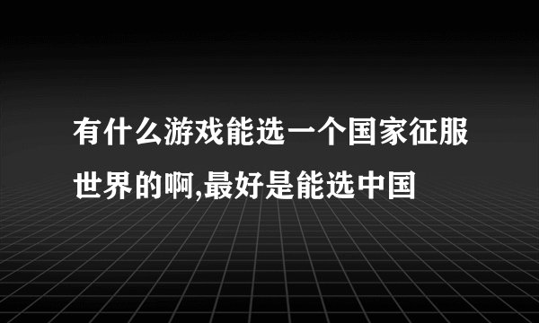 有什么游戏能选一个国家征服世界的啊,最好是能选中国