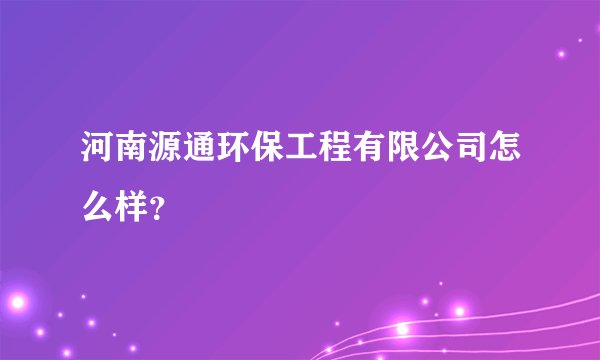 河南源通环保工程有限公司怎么样？