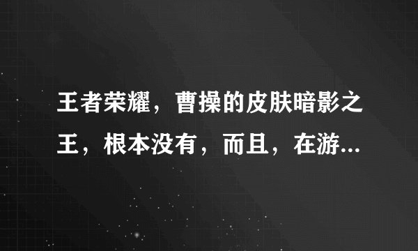 王者荣耀，曹操的皮肤暗影之王，根本没有，而且，在游戏里所有玩家看不见曹操，是不是什么挂啊