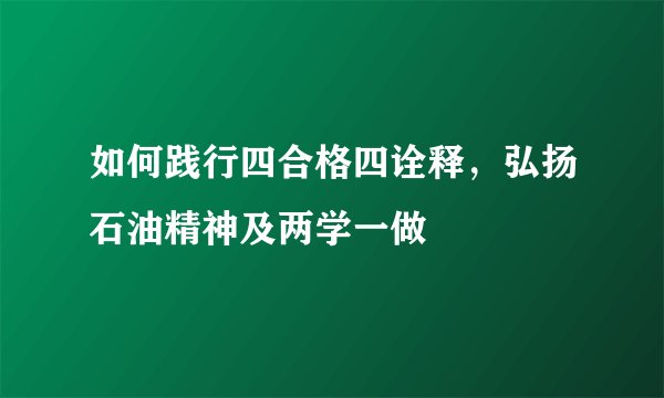 如何践行四合格四诠释，弘扬石油精神及两学一做
