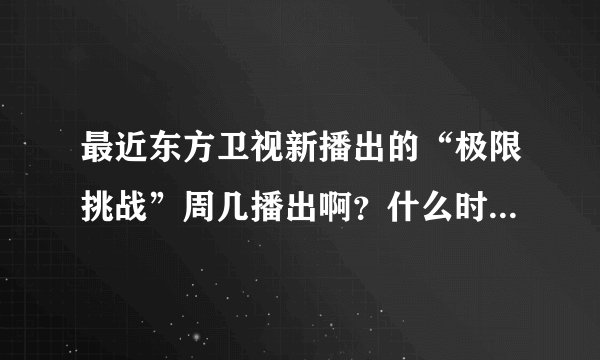 最近东方卫视新播出的“极限挑战”周几播出啊？什么时候播出？