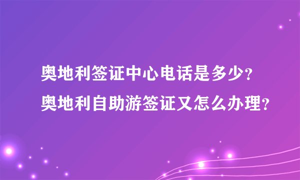 奥地利签证中心电话是多少？奥地利自助游签证又怎么办理？