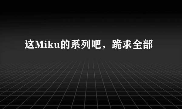 这Miku的系列吧，跪求全部