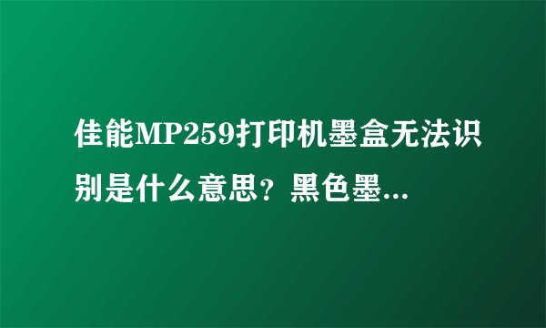 佳能MP259打印机墨盒无法识别是什么意思？黑色墨盒能识别，但是彩色墨盒不能识别。彩色墨盒一个一般多少钱