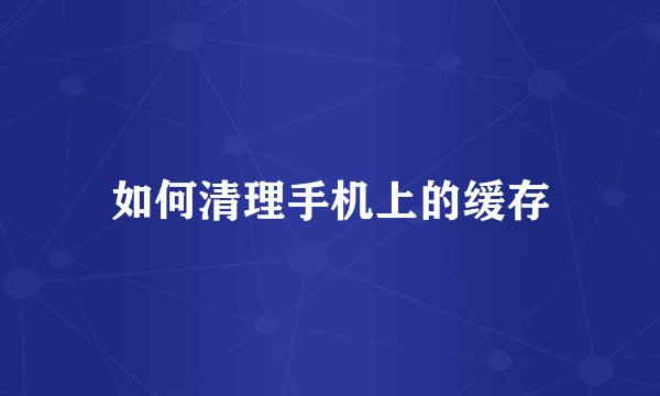 如何清理手机上的缓存