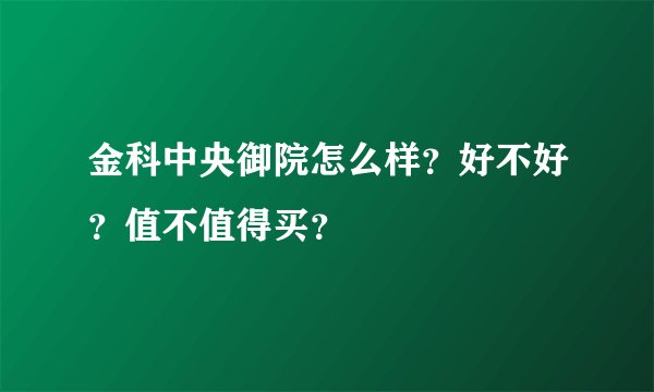 金科中央御院怎么样？好不好？值不值得买？
