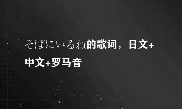 そばにいるね的歌词，日文+中文+罗马音