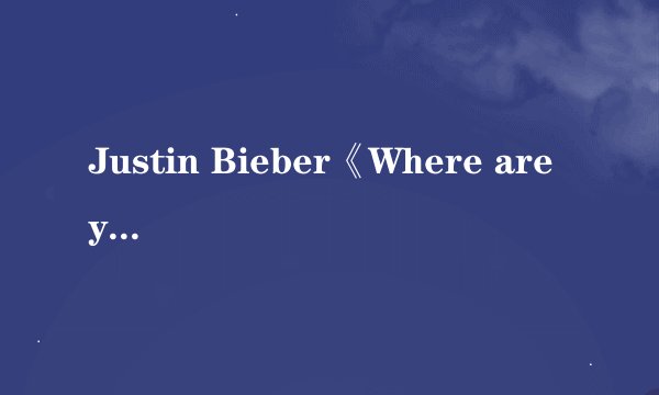 Justin Bieber《Where are you now》的中英文歌词