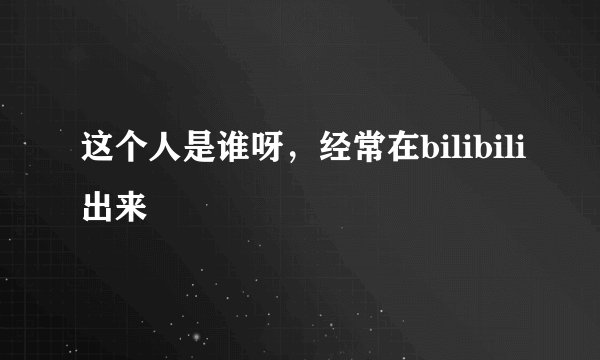 这个人是谁呀，经常在bilibili出来