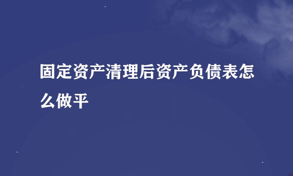 固定资产清理后资产负债表怎么做平