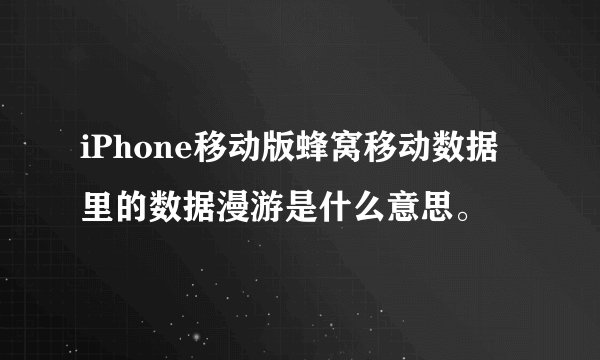 iPhone移动版蜂窝移动数据里的数据漫游是什么意思。