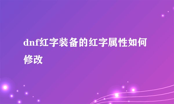 dnf红字装备的红字属性如何修改