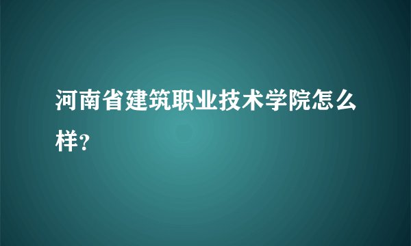 河南省建筑职业技术学院怎么样？