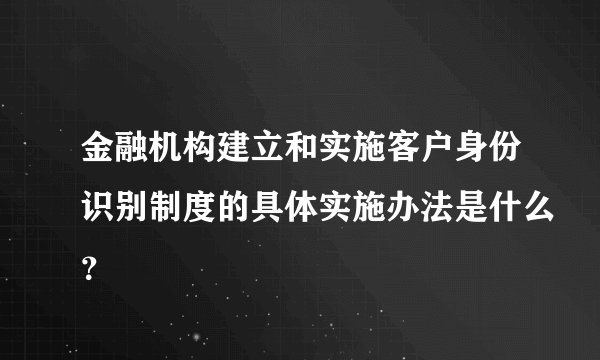 金融机构建立和实施客户身份识别制度的具体实施办法是什么？