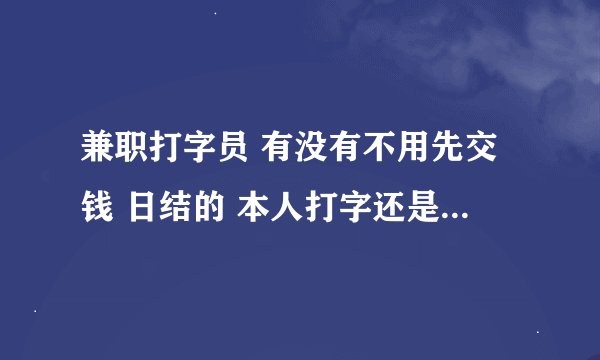 兼职打字员 有没有不用先交钱 日结的 本人打字还是挺快的 平时时间过多 好无聊呀 朋友们给推荐下