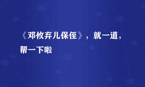 《邓攸弃儿保侄》，就一道，帮一下啦