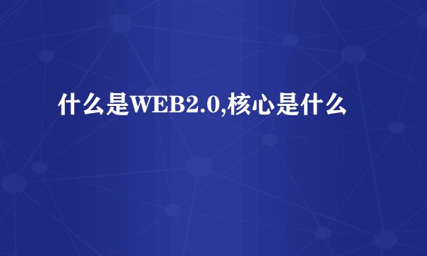 什么是WEB2.0,核心是什么