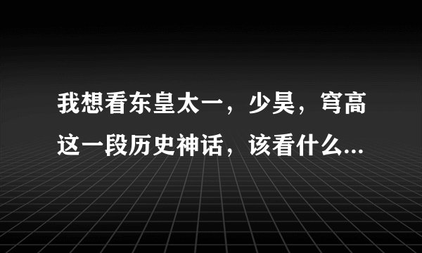 我想看东皇太一，少昊，穹高这一段历史神话，该看什么书，上下五千年里没有啊。