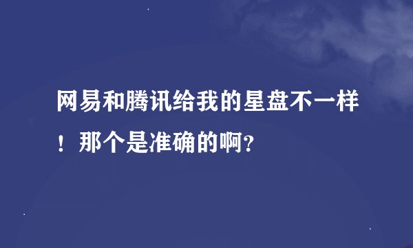 网易和腾讯给我的星盘不一样！那个是准确的啊？