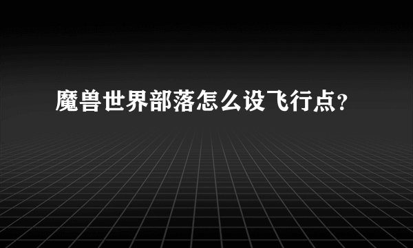 魔兽世界部落怎么设飞行点？