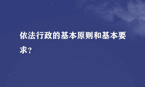 依法行政的基本原则和基本要求？