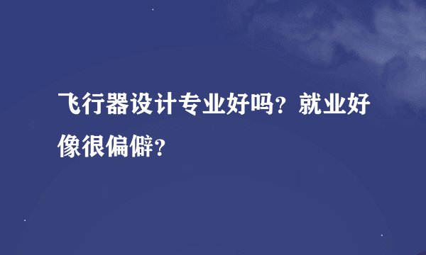 飞行器设计专业好吗？就业好像很偏僻？