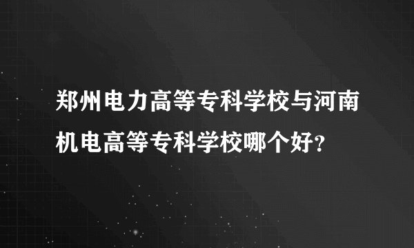 郑州电力高等专科学校与河南机电高等专科学校哪个好？