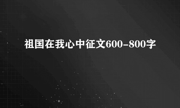祖国在我心中征文600-800字