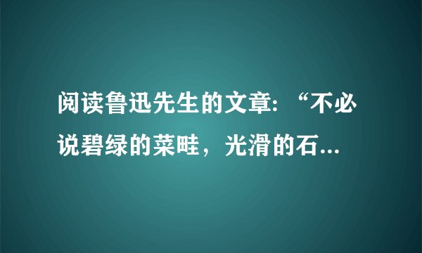 阅读鲁迅先生的文章: “不必说碧绿的菜畦，光滑的石井栏，高大的皂荚树，紫红的桑葚；也不必说鸣蝉在树