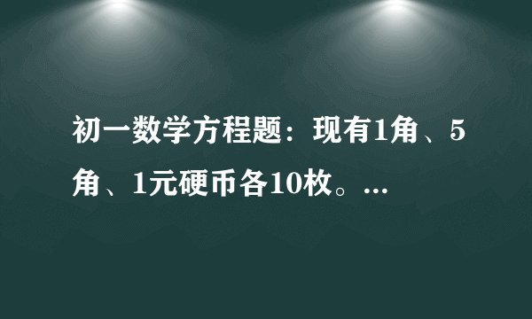 初一数学方程题：现有1角、5角、1元硬币各10枚。从中取出15枚，共值7元。1角、5角、1元硬币各取多少枚？