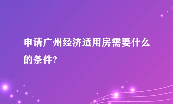 申请广州经济适用房需要什么的条件?