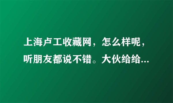 上海卢工收藏网，怎么样呢，听朋友都说不错。大伙给给建议，我想收藏纸币