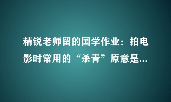 精锐老师留的国学作业：拍电影时常用的“杀青”原意是指什么？