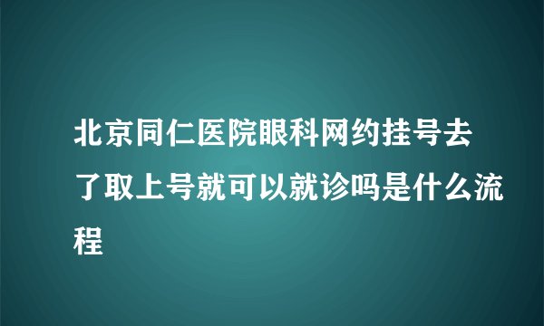 北京同仁医院眼科网约挂号去了取上号就可以就诊吗是什么流程