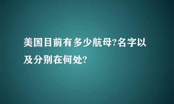 美国目前有多少航母?名字以及分别在何处?