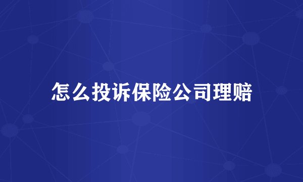 怎么投诉保险公司理赔