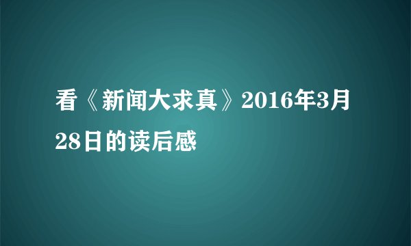 看《新闻大求真》2016年3月28日的读后感