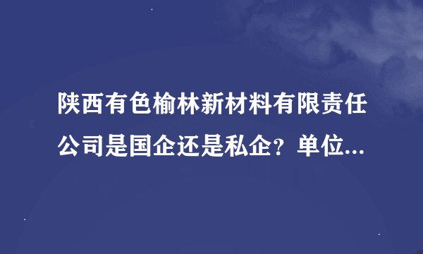 陕西有色榆林新材料有限责任公司是国企还是私企？单位怎么样啊？