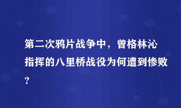 第二次鸦片战争中，曾格林沁指挥的八里桥战役为何遭到惨败？
