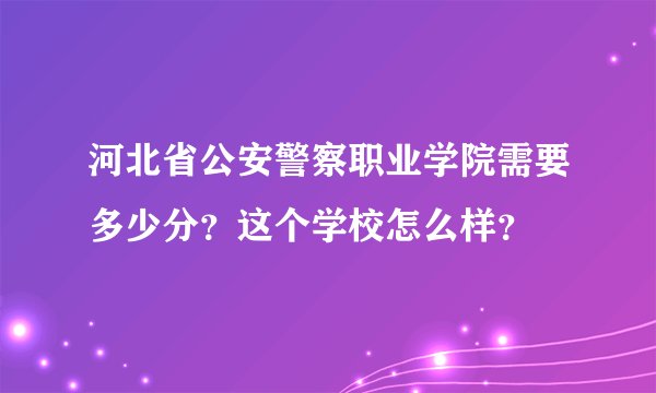 河北省公安警察职业学院需要多少分？这个学校怎么样？