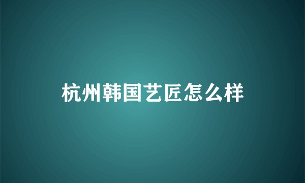 杭州韩国艺匠怎么样