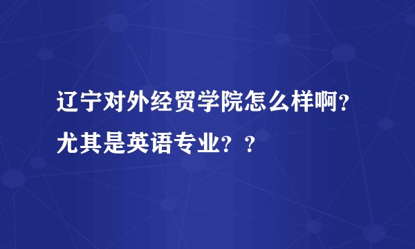 辽宁对外经贸学院怎么样啊？尤其是英语专业？？