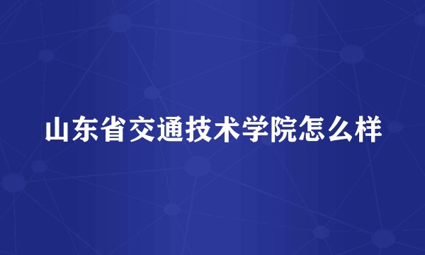 山东省交通技术学院怎么样