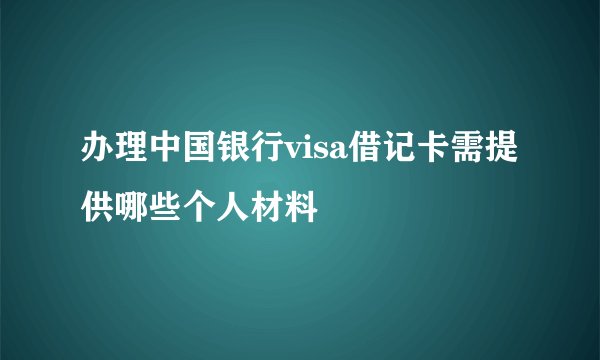 办理中国银行visa借记卡需提供哪些个人材料
