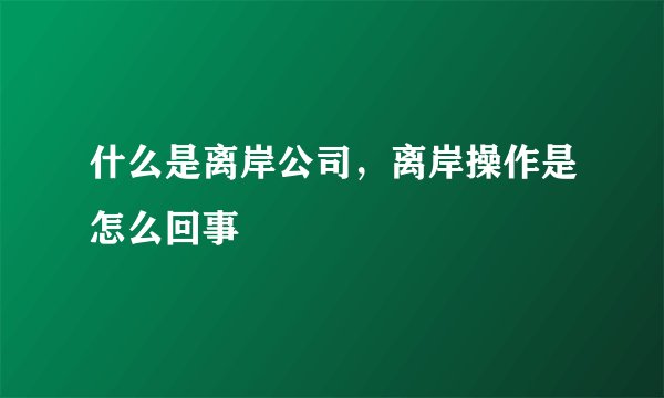 什么是离岸公司，离岸操作是怎么回事